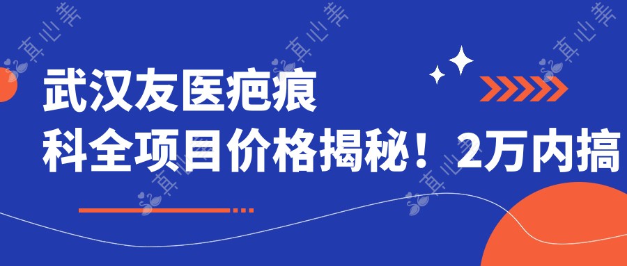 武汉友医疤痕科全项目价格揭秘！2万内搞定，透明实惠效果赞！