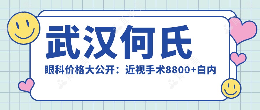 武汉何氏眼科价格大公开：近视手术8800+白内障6000+干眼治疗300元起实惠优选