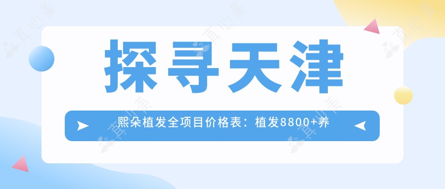 探寻天津熙朵植发全项目价格表：植发8800+养护套餐3800+发际线调整2600起实惠公开