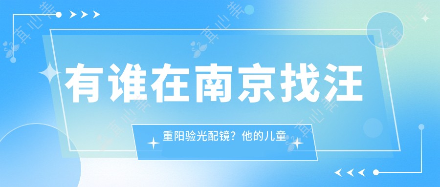 有谁在南京找汪重阳验光配镜？他的儿童近视管理技术怎么样？