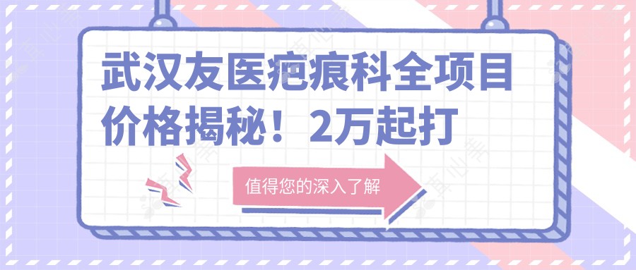 武汉友医疤痕科全项目价格揭秘！2万起打造无瑕肌肤，实惠又安心！