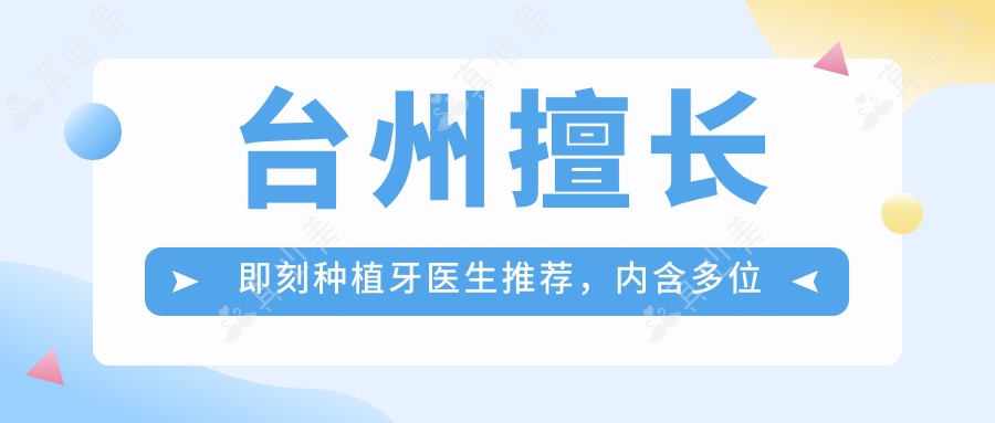 台州擅长即刻种植牙医生推荐,内含多位口碑医生名单