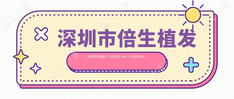 深圳市倍生植发际线费用揭秘？FUE无痕1.5W+ FUT经典1W+ 微针加密2W+