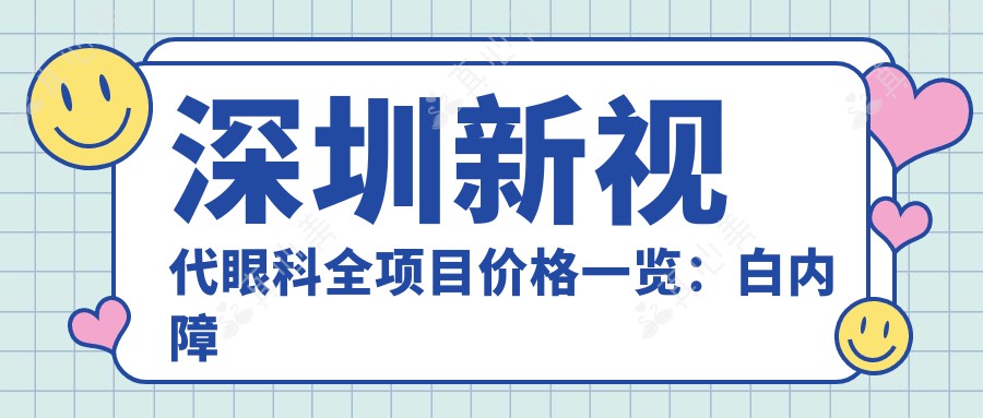 深圳新视代眼科全项目价格一览：白内障手术|眼科散光矫正|斜视治疗|鼻部相关眼科服务 费用明细