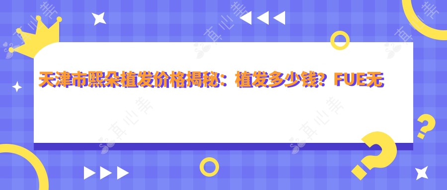 天津市熙朵植发价格揭秘：植发多少钱？FUE无痕1.5W+ 头顶加密1.2W+ 发际线调整8K+