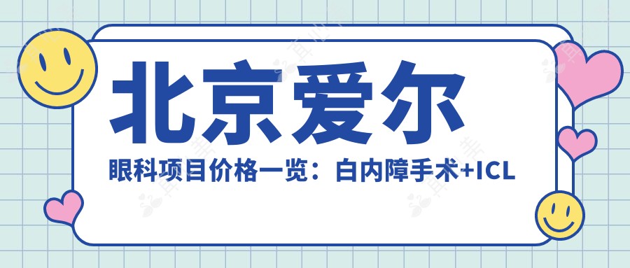 北京爱尔眼科项目价格一览:白内障手术+ICL晶体植入+近视矫正+弱视治疗费用详询