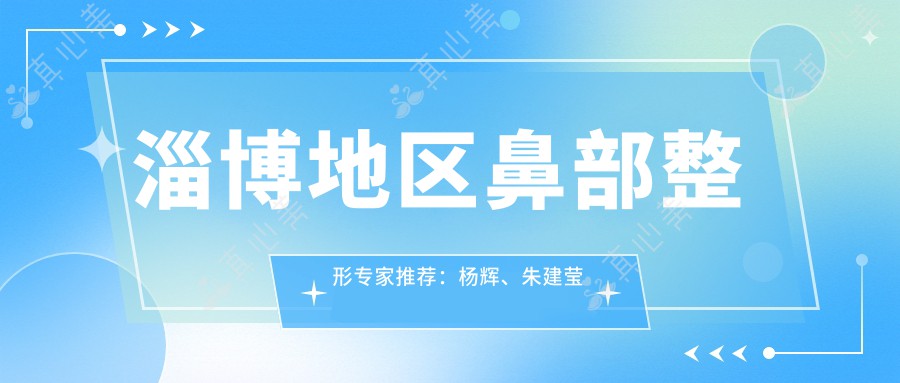 淄博地区鼻部整形医生推荐:杨辉、朱建莹等医生技术如何?