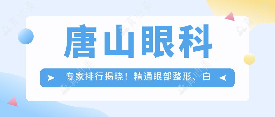 唐山眼科医生排行揭晓!精通眼部整形、白内障治疗等,详细信息一网打尽!