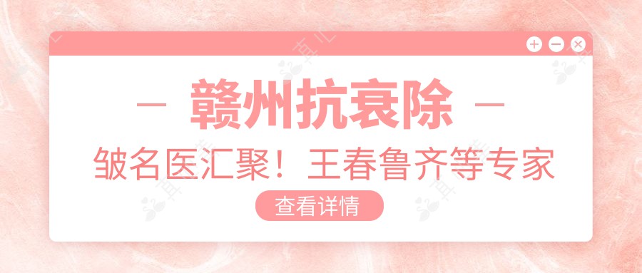 赣州抗衰除皱名医汇聚!王春鲁齐等医生擅长眼部鼻部整形,技术精细口碑好!