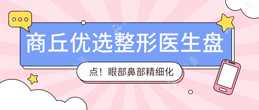 商丘优选整形医生盘点!眼部鼻部精细化及美体塑形受赞!