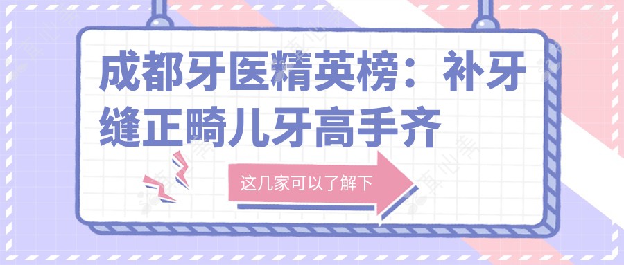 成都牙医人才榜:补牙缝正畸儿牙高手齐聚(含特色+详情)_选对医生很关键