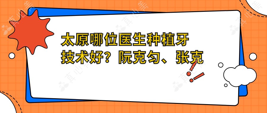 太原哪位医生种植牙技术好?阮克匀、张克及马泷等医生推荐