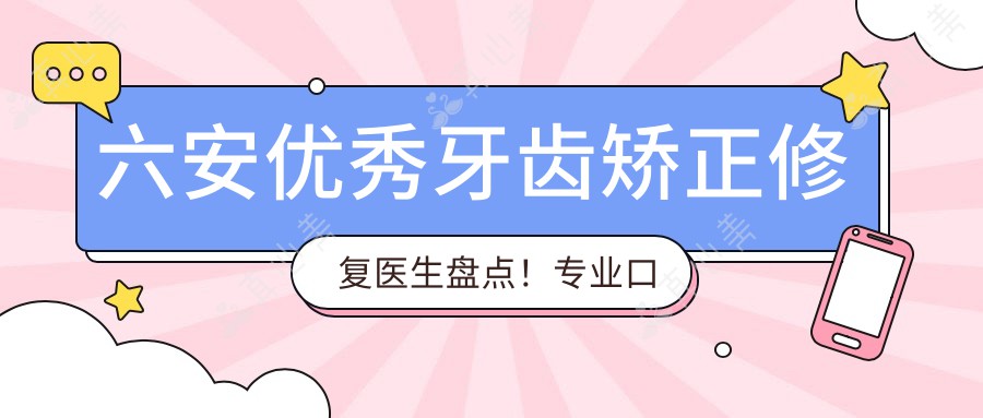 六安优秀牙齿矫正修复医生盘点！专业口碑获赞！实力医生推荐！