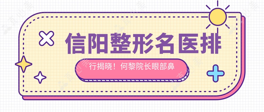 信阳整形名医排行揭晓！何黎院长眼部鼻部胸部整形备受推崇！