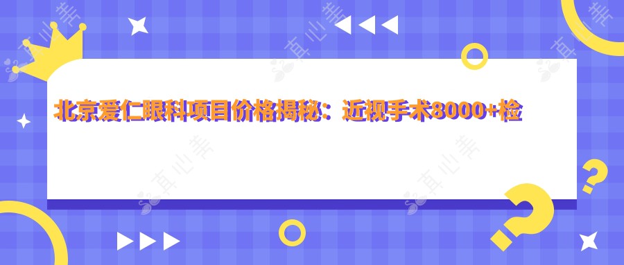 北京爱仁眼科项目价格揭秘：近视手术8000+检查费100元起实惠之选
