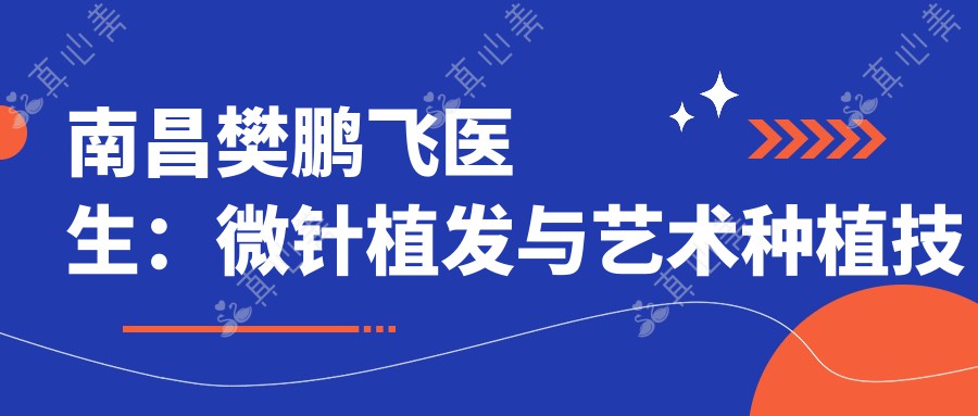 南昌樊鹏飞医生：微针植发与艺术种植技术解析 - 南昌市第十二医院植发科专家