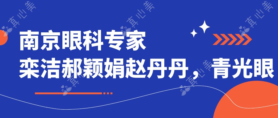 南京眼科专家栾洁郝颖娟赵丹丹，青光眼近视矫正技术精湛，口碑优良