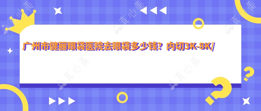 广州市健丽眼袋医院去眼袋多少钱?内切3K-8K/外切4K-1W/激光溶脂2K-6K