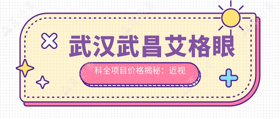 武汉武昌艾格眼科全项目价格揭秘:近视激光&白内障手术等热门眼科项目费用一览
