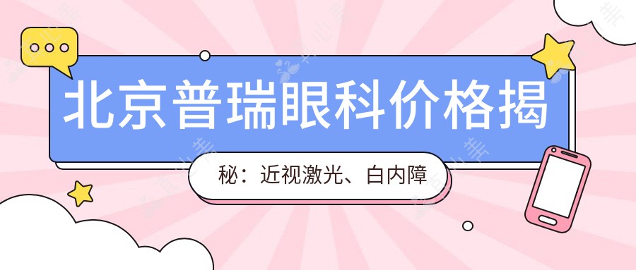 北京普瑞眼科价格揭秘：近视激光、白内障手术等眼科项目费用清单