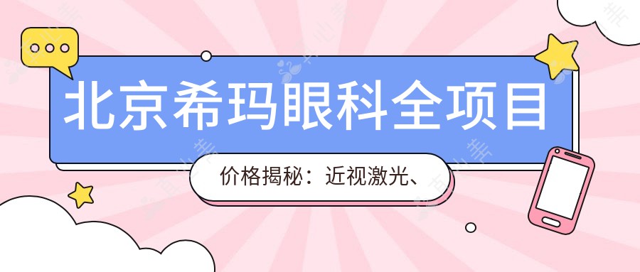 北京希玛眼科全项目价格揭秘：近视激光、白内障手术等热门项目费用一览