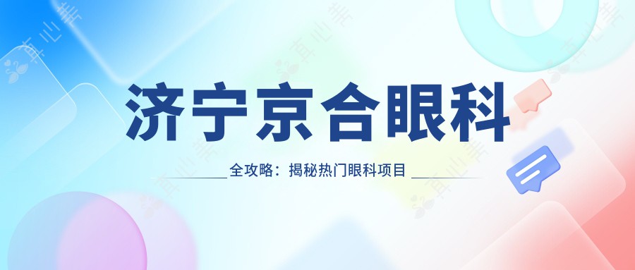 济宁京合眼科全攻略：揭秘热门眼科项目价格表，近视激光&白内障手术费用一览