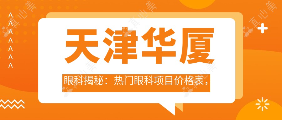 天津华厦眼科揭秘：热门眼科项目价格表，近视激光&白内障手术一网打尽