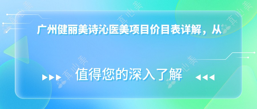 广州健丽美诗沁医美项目价目表详解,从基础到多面方案费用12800元起