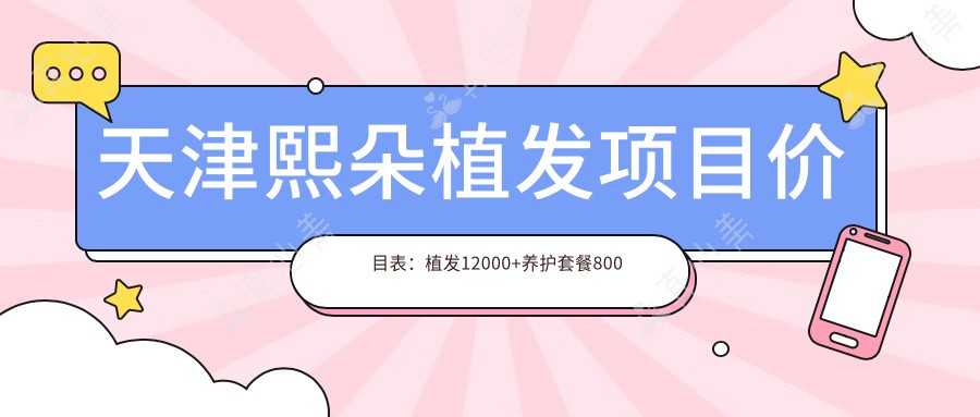 天津熙朵植发项目价目表：植发12000+养护套餐800元起实惠之选