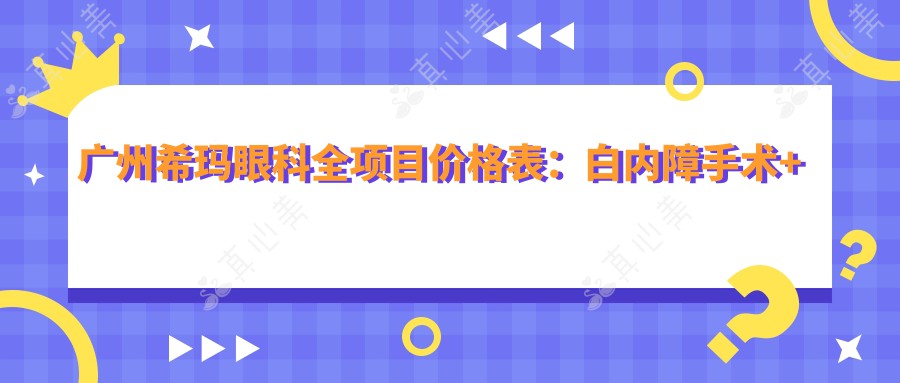 广州希玛眼科全项目价格表：白内障手术+眼健康检查+更多详列