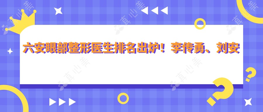 六安眼部整形医生排名出炉！李传勇、刘安桂以精湛技艺获赞！