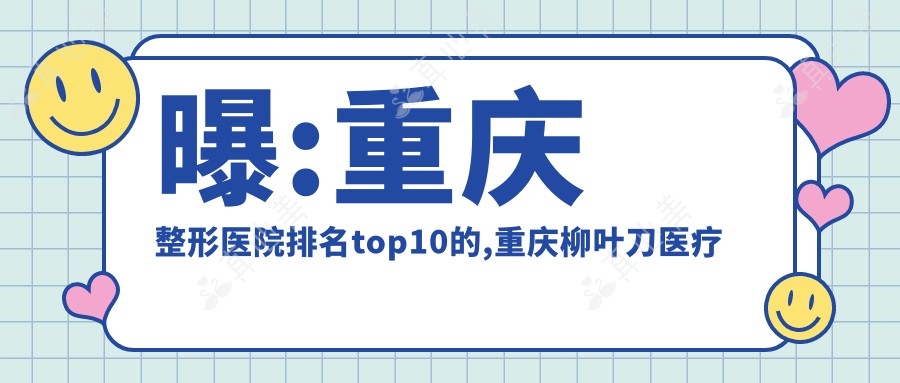 曝:重庆整形医院排名top10的,重庆柳叶刀医疗美容门诊部/当代上榜前三!