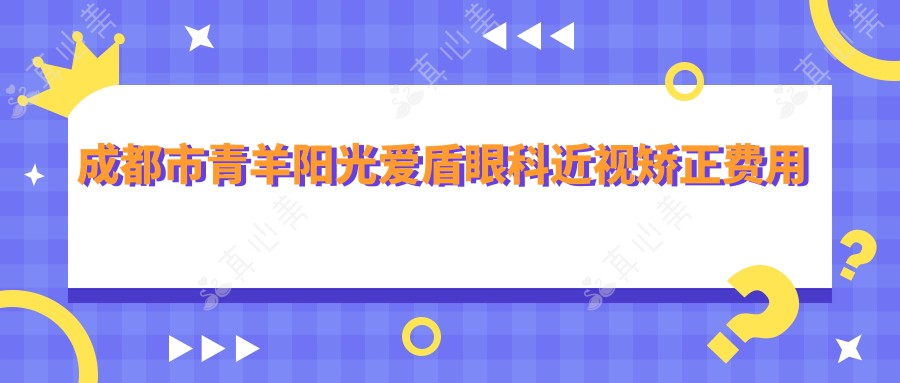 成都市青羊阳光爱盾眼科近视矫正费用揭秘？全飞秒近视手术约1W+ 半飞秒亲民价近1W 晶体植入高端选3W+