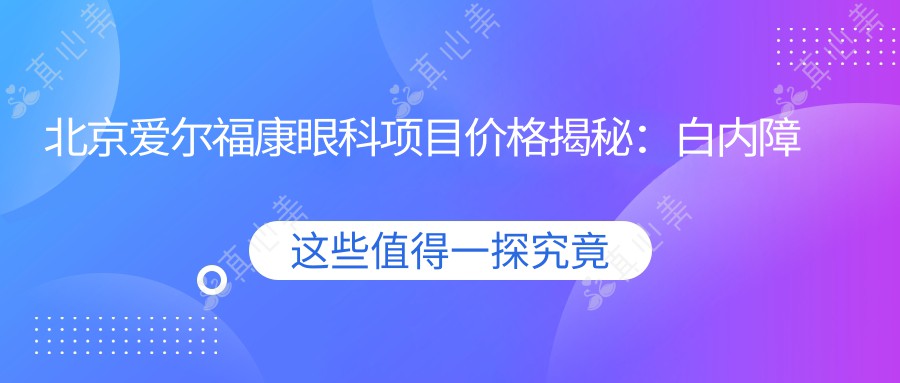 北京爱尔福康眼科项目价格揭秘：白内障超声乳化6000元起，麻痹斜视矫正1万起，半飞秒激光1.8万起