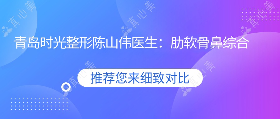 青岛时光整形陈山伟医生:肋软骨鼻综合与双平面丰胸医生解析