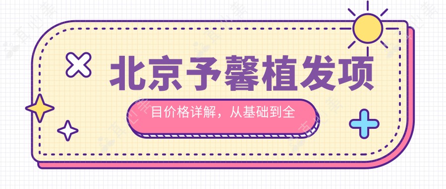 北京予馨植发项目价格详解，从基础到全面方案，费用12800元起