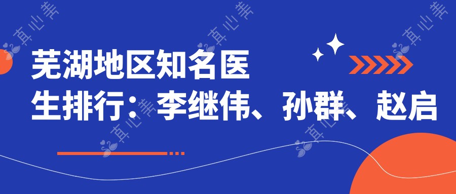 芜湖地区有名医生排行:李继伟、孙群、赵启明领衔面部年轻化治疗