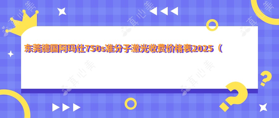 东莞德国阿玛仕750s准分子激光收费价格表2025（东莞德国阿玛仕750s准分子激光价格预览表）