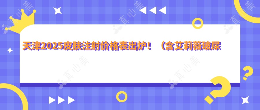天津2025皮肤注射价格表出炉！（含艾莉薇玻尿酸/爱贝芙收费价目表）