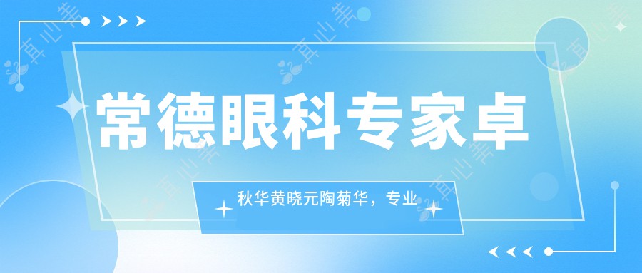 常德眼科医生卓秋华黄晓元陶菊华,解决眼部与皮肤问题,谁更受推荐?