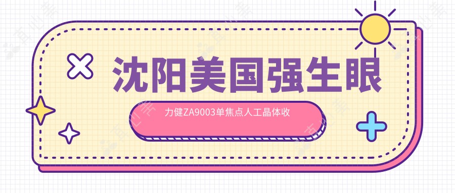 沈阳美国强生眼力健ZA9003单焦点人工晶体收费2025年新详实发布-沈阳爱尔眼科医院（马路湾总院）/美国强生眼力健ZA9003单焦点人工晶体价目单(费用)