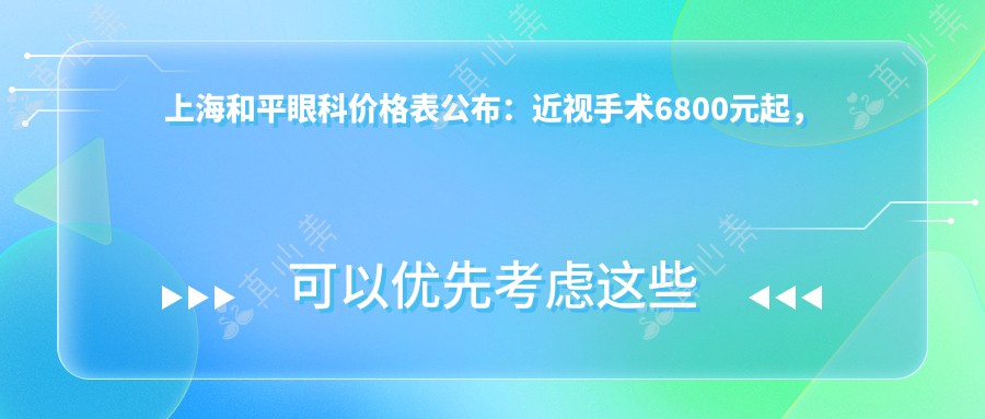 上海和平眼科价格表公布：近视手术6800元起，全项目费用一览！