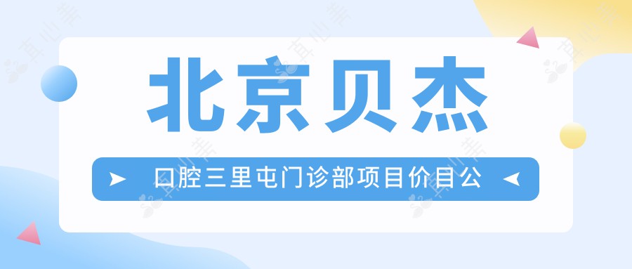 北京贝杰口腔三里屯门诊部项目价目公开：洁牙99元起，正畸2W元起，种植牙8K至2W不等