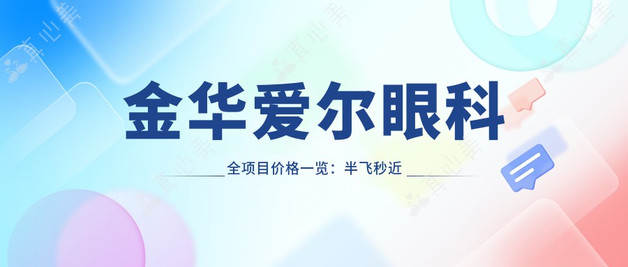 金华爱尔眼科全项目价格一览：半飞秒近视矫正|全飞秒手术|准分子激光眼疗 优惠价详询