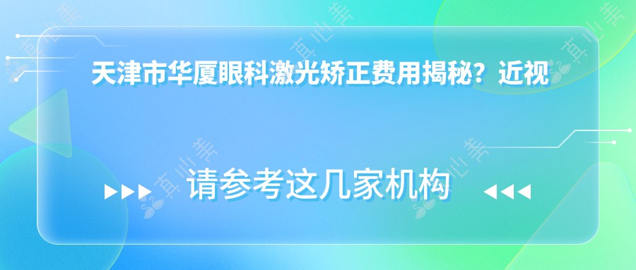 天津市华厦眼科激光矫正费用揭秘?近视激光1W+ 散光矫正1.5W+ 老花眼手术2W+
