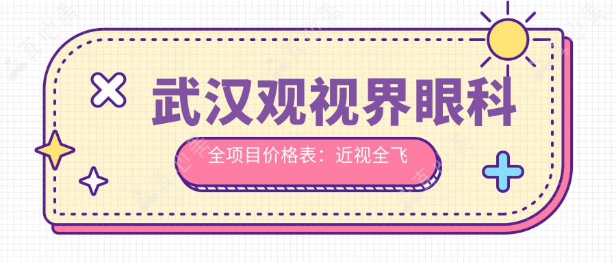 武汉观视界眼科全项目价格表：近视全飞秒、准分子激光等眼手术费用详解+实惠选择