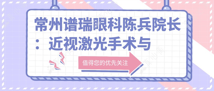 常州谱瑞眼科陈兵院长：近视激光手术与白内障专家，20余家医院手术指导医师