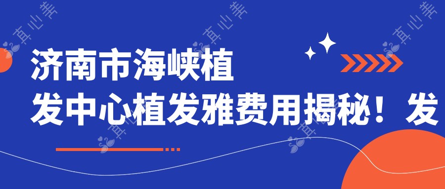 济南市海峡植发中心植发雅费用揭秘！发际线调整2W+ 头顶加密1.5W+ 眉毛种植8K+