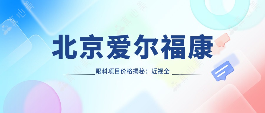北京爱尔福康眼科项目价格揭秘：近视全飞秒1.5W+ 半飞秒1.2W+ 晶体植入2.8W+