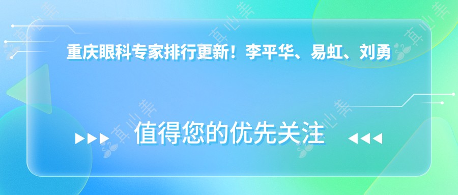 重庆眼科专家排行更新！李平华、易虹、刘勇精研晶体手术受推崇！